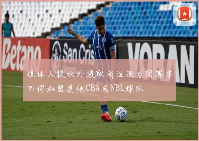媒体人提议外援取消注册后同赛季不得加盟其他CBA或NBL球队