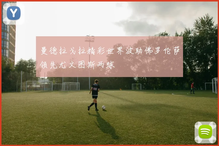 曼德拉戈拉精彩世界波助佛罗伦萨领先尤文图斯两球