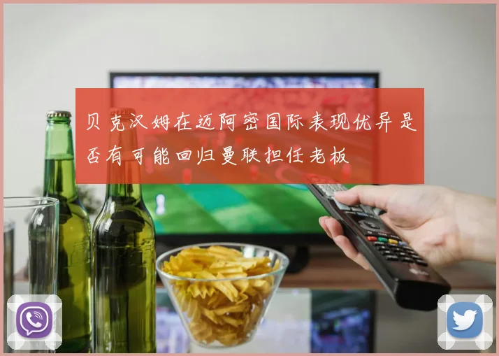 贝克汉姆在迈阿密国际表现优异是否有可能回归曼联担任老板