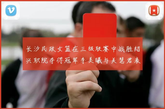 长沙民政女篮在三级联赛中战胜绍兴职院夺得冠军李美曦与关慧君表现出色