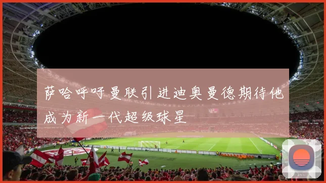 萨哈呼吁曼联引进迪奥曼德期待他成为新一代超级球星