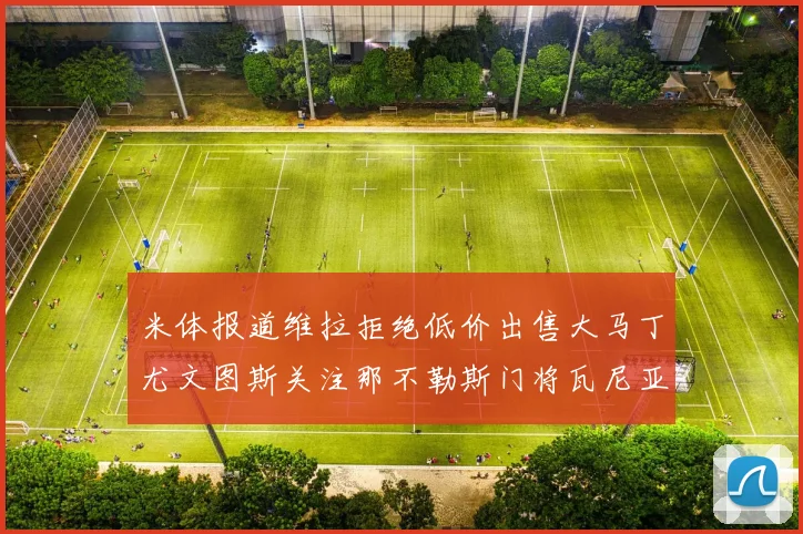 米体报道维拉拒绝低价出售大马丁尤文图斯关注那不勒斯门将瓦尼亚