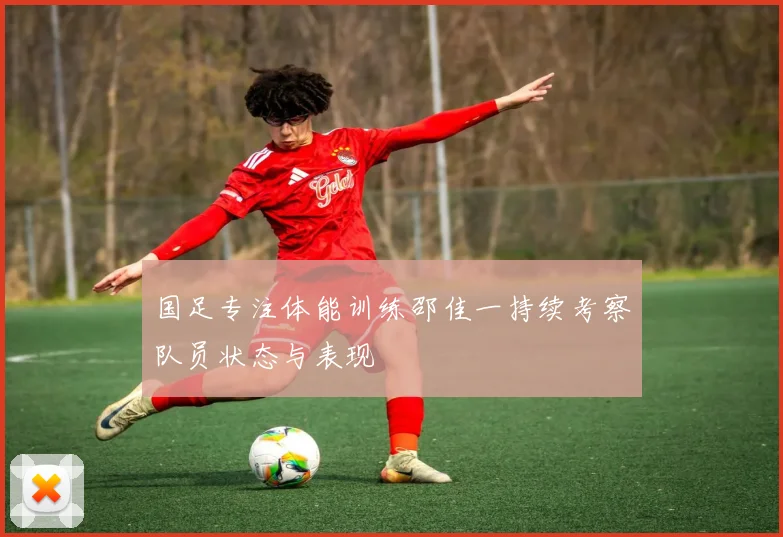国足专注体能训练邵佳一持续考察队员状态与表现