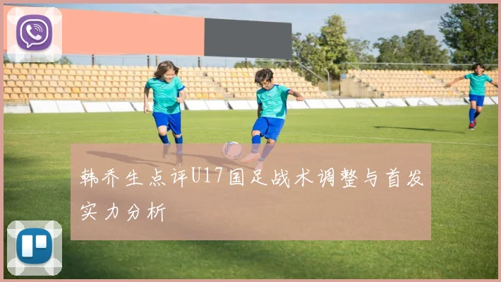 韩乔生点评U17国足战术调整与首发实力分析