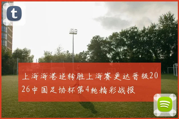 上海海港逆转胜上海赛更达晋级2026中国足协杯第4轮精彩战报