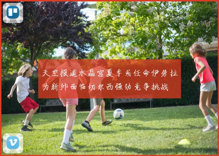 天空报道水晶宫夏季或任命伊劳拉为新帅面临切尔西强劲竞争挑战