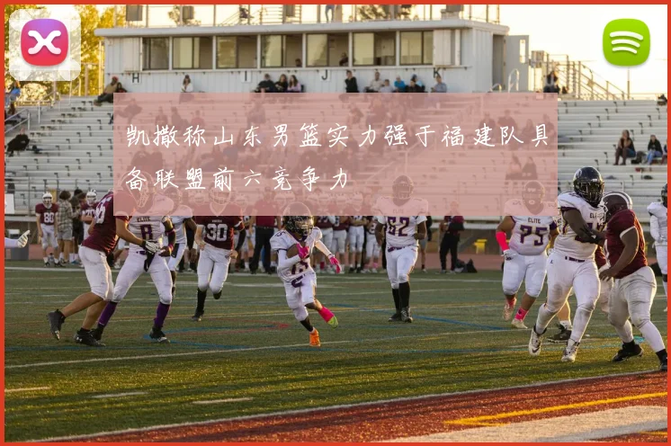 凯撒称山东男篮实力强于福建队具备联盟前六竞争力