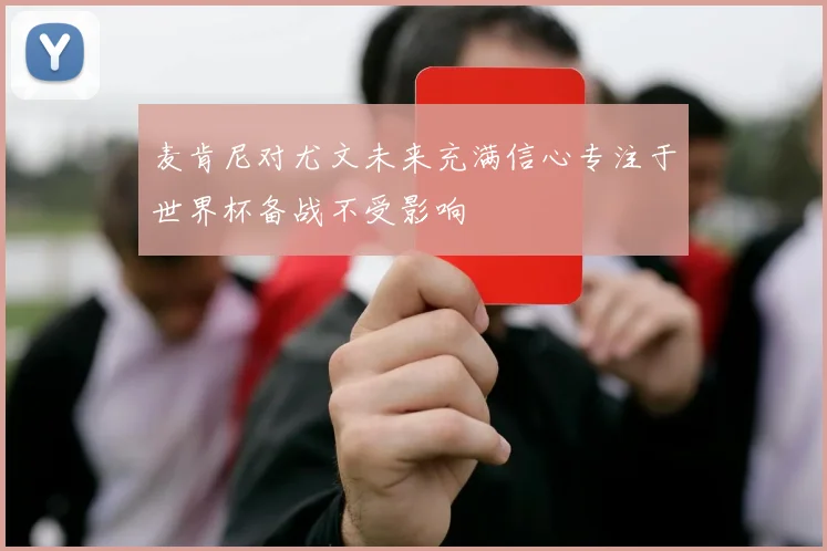 麦肯尼对尤文未来充满信心专注于世界杯备战不受影响