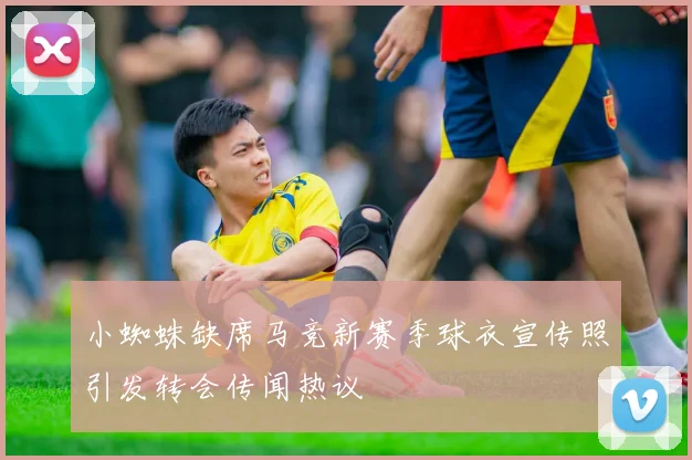 小蜘蛛缺席马竞新赛季球衣宣传照引发转会传闻热议