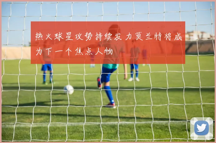 热火球星攻势持续发力莫兰特将成为下一个焦点人物