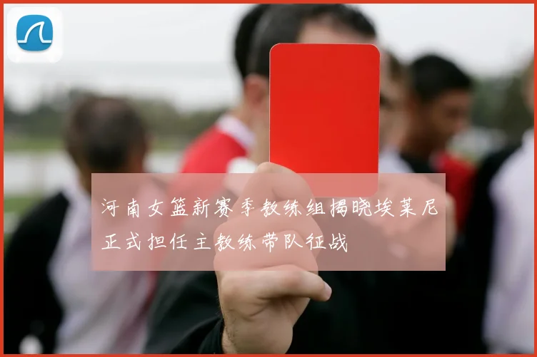 河南女篮新赛季教练组揭晓埃莱尼正式担任主教练带队征战