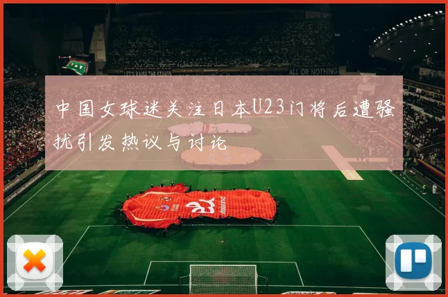 中国女球迷关注日本U23门将后遭骚扰引发热议与讨论