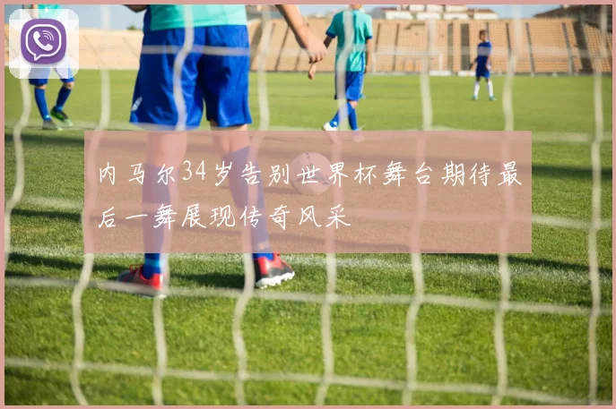 内马尔34岁告别世界杯舞台期待最后一舞展现传奇风采