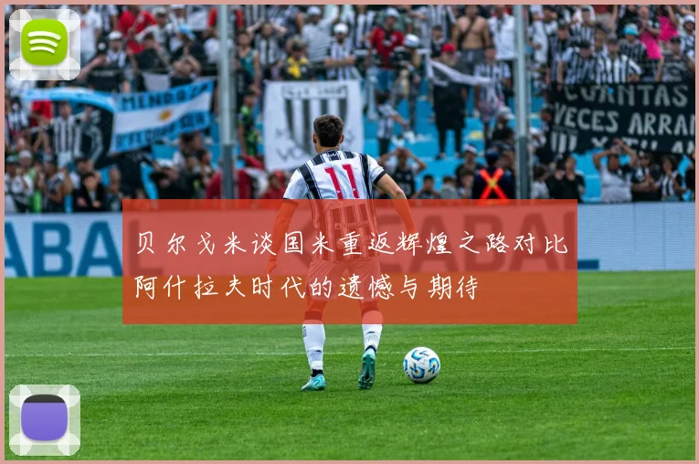 贝尔戈米谈国米重返辉煌之路对比阿什拉夫时代的遗憾与期待
