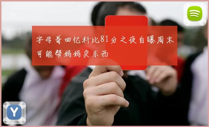 字母哥回忆科比81分之夜自曝周末可能帮妈妈卖东西
