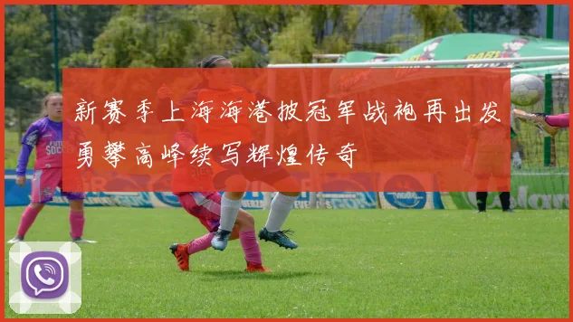 新赛季上海海港披冠军战袍再出发勇攀高峰续写辉煌传奇