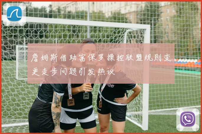 詹姆斯借助富保罗操控联盟规则变更走步问题引发热议