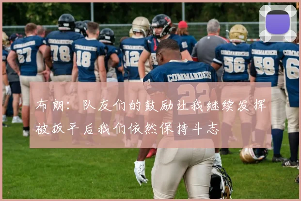 布朗：队友们的鼓励让我继续发挥被扳平后我们依然保持斗志