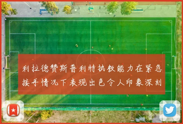 利拉德赞斯普利特执教能力在紧急接手情况下表现出色令人印象深刻