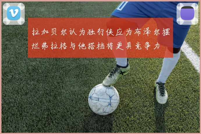 拉加贝尔认为独行侠应为布泽尔摆烂弗拉格与他搭档将更具竞争力