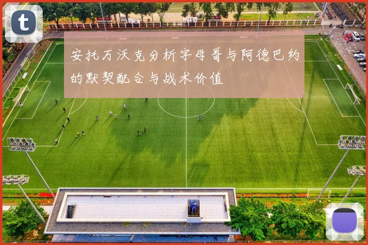 安托万沃克分析字母哥与阿德巴约的默契配合与战术价值