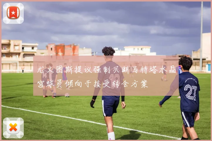 尤文图斯提议强制买断马特塔水晶宫球员倾向于接受转会方案