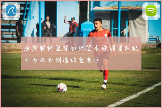 唐斯解析篮球组织艺术强调团队配合与机会创造的重要性